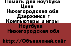 Память для ноутбука › Цена ­ 500 - Нижегородская обл., Дзержинск г. Компьютеры и игры » Ноутбуки   . Нижегородская обл.